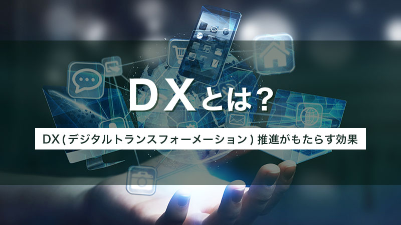 DXとは？ DX(デジタルトランスフォーメーション)推進がもたらす効果